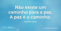 Não existe um caminho para  paz. A paz é o caminho.